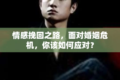情感挽回之路，面对婚姻危机，你该如何应对？