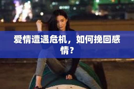 爱情遭遇危机,如何挽回感情? 爱情遭遇危机,如何挽回感情?