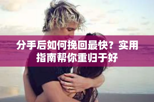 分手后如何挽回最快？实用指南帮你重归于好