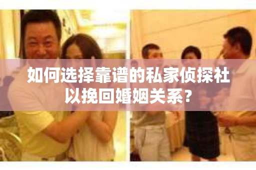 如何选择靠谱的私家侦探社以挽回婚姻关系? 如何选择靠谱的私家侦探社以挽回婚姻关系?
