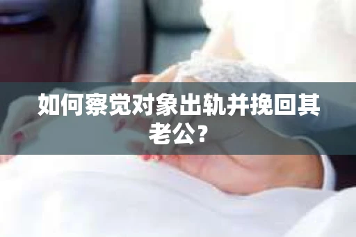如何察觉对象出轨并挽回其老公? 如何察觉对象出轨并挽回其老公?