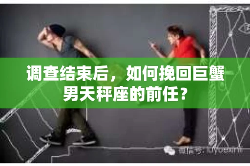 调查结束后,如何挽回巨蟹男天秤座的前任? 调查结束后,如何挽回巨蟹男天秤座的前任?