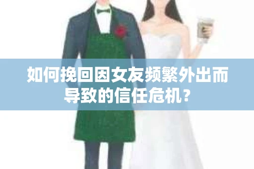 如何挽回因女友频繁外出而导致的信任危机? 如何挽回因女友频繁外出而导致的信任危机?