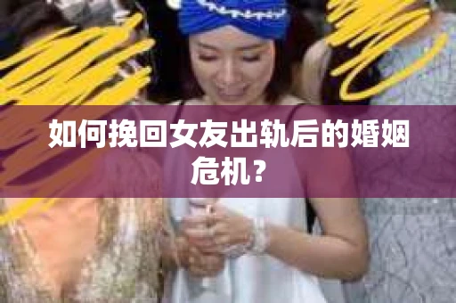 如何挽回女友出轨后的婚姻危机? 如何挽回女友出轨后的婚姻危机?