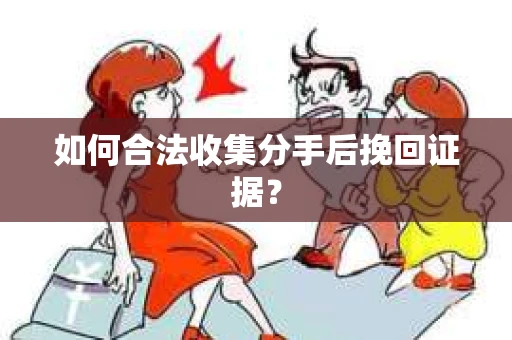 如何合法收集分手后挽回证据？