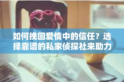 如何挽回爱情中的信任?选择靠谱的私家侦探社来助力 如何挽回爱情中的信任?选择靠谱的私家侦探社来助力