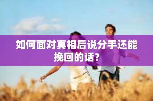 如何面对真相后说分手还能挽回的话? 如何面对真相后说分手还能挽回的话?