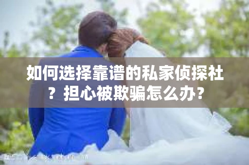 如何选择靠谱的私家侦探社？担心被欺骗怎么办？