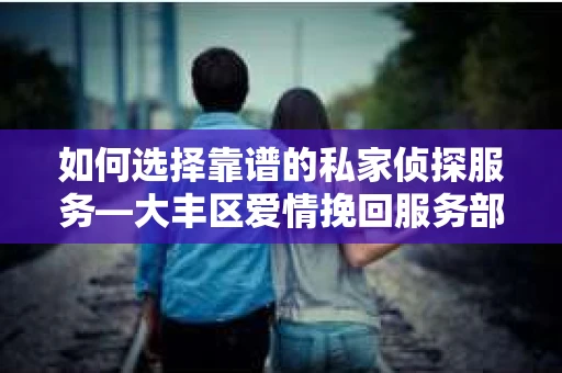如何选择靠谱的私家侦探服务—大丰区爱情挽回服务部选择指南