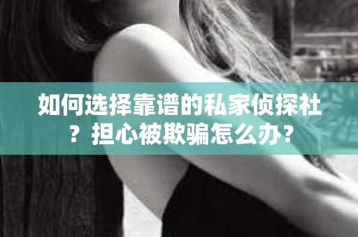如何选择靠谱的私家侦探社？担心被欺骗怎么办？