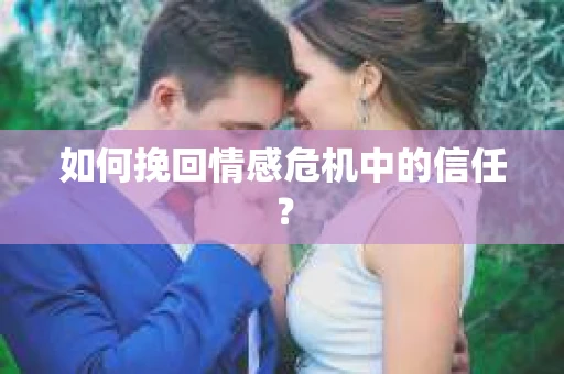 如何挽回情感危机中的信任？