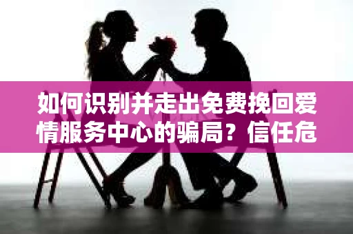 如何识别并走出免费挽回爱情服务中心的骗局？信任危机解决方案