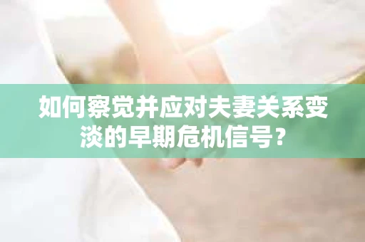 如何察觉并应对夫妻关系变淡的早期危机信号? 如何察觉并应对夫妻关系变淡的早期危机信号?