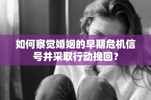 如何察觉婚姻的早期危机信号并采取行动挽回？