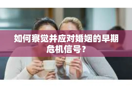 如何察觉并应对婚姻的早期危机信号? 如何察觉并应对婚姻的早期危机信号?