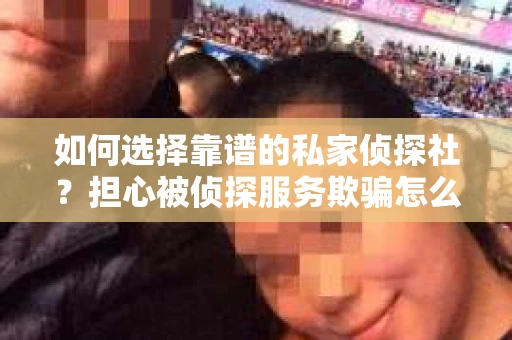 如何选择靠谱的私家侦探社?担心被侦探服务欺骗怎么办? 如何选择靠谱的私家侦探社?担心被侦探服务欺骗怎么办?