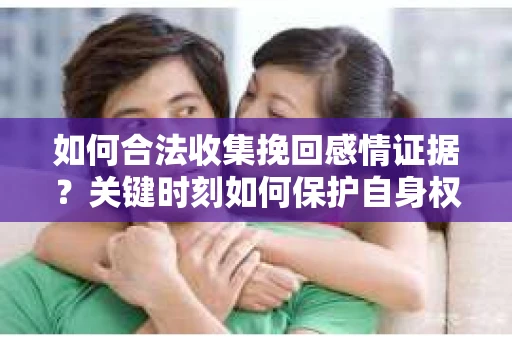 如何合法收集挽回感情证据?关键时刻如何保护自身权益? 如何合法收集挽回感情证据?关键时刻如何保护自身权益?