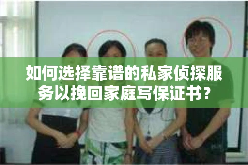 如何选择靠谱的私家侦探服务以挽回家庭写保证书? 如何选择靠谱的私家侦探服务以挽回家庭写保证书?