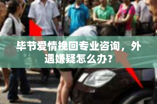 毕节爱情挽回专业咨询,外遇嫌疑怎么办? 毕节爱情挽回专业咨询,外遇嫌疑怎么办?