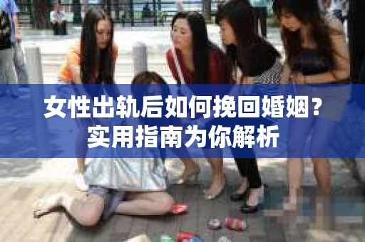 女性出轨后如何挽回婚姻？实用指南为你解析
