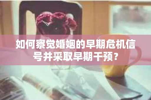 如何察觉婚姻的早期危机信号并采取早期干预? 如何察觉婚姻的早期危机信号并采取早期干预?