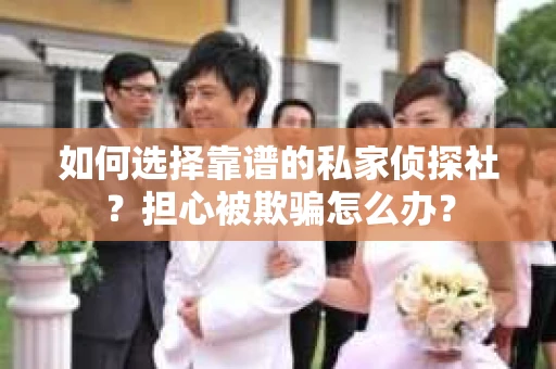 如何选择靠谱的私家侦探社？担心被欺骗怎么办？