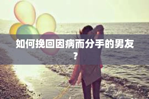 如何挽回因病而分手的男友? 如何挽回因病而分手的男友?