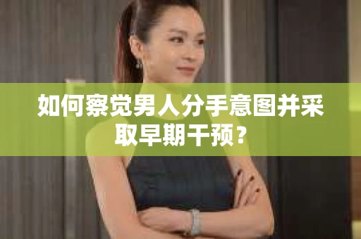 如何察觉男人分手意图并采取早期干预? 如何察觉男人分手意图并采取早期干预?