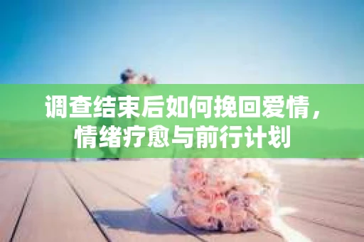 调查结束后如何挽回爱情，情绪疗愈与前行计划