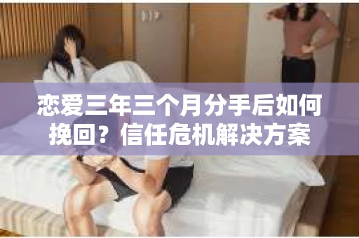 恋爱三年三个月分手后如何挽回?信任危机解决方案 恋爱三年三个月分手后如何挽回?信任危机解决方案