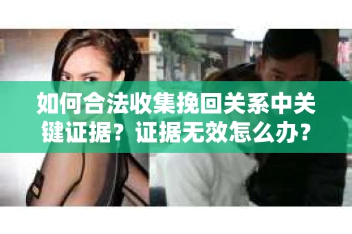 如何合法收集挽回关系中关键证据?证据无效怎么办? 如何合法收集挽回关系中关键证据?证据无效怎么办?