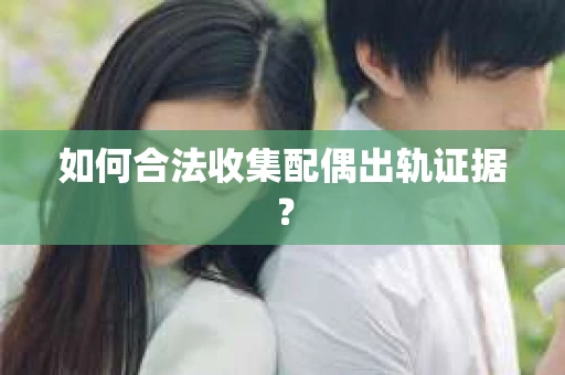 如何合法收集配偶出轨证据? 如何合法收集配偶出轨证据?