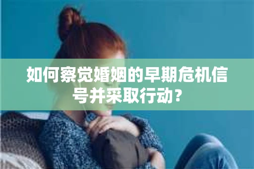 如何察觉婚姻的早期危机信号并采取行动? 如何察觉婚姻的早期危机信号并采取行动?