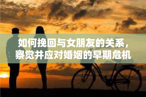 如何挽回与女朋友的关系，察觉并应对婚姻的早期危机信号