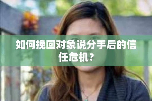 如何挽回对象说分手后的信任危机？