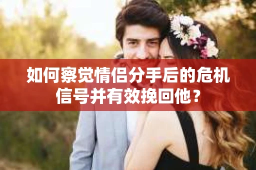 如何察觉情侣分手后的危机信号并有效挽回他？