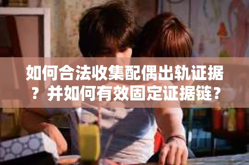如何合法收集配偶出轨证据?并如何有效固定证据链? 如何合法收集配偶出轨证据?并如何有效固定证据链?