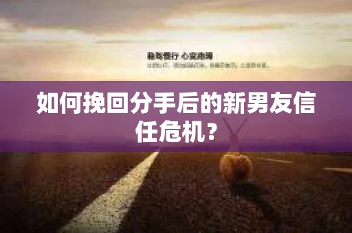如何挽回分手后的新男友信任危机？