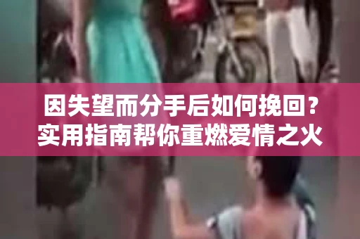 因失望而分手后如何挽回?实用指南帮你重燃爱情之火 因失望而分手后如何挽回?实用指南帮你重燃爱情之火