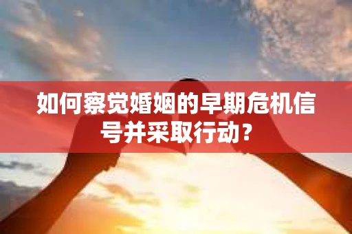 如何察觉婚姻的早期危机信号并采取行动？
