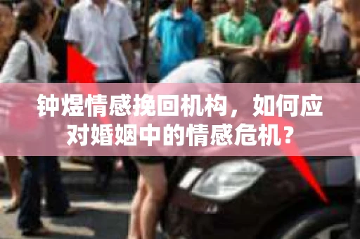 钟煜情感挽回机构,如何应对婚姻中的情感危机? 钟煜情感挽回机构,如何应对婚姻中的情感危机?
