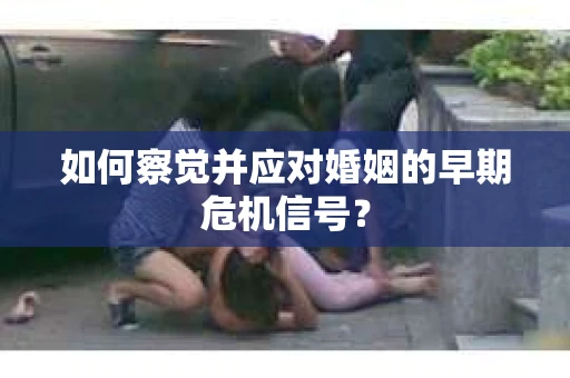 如何察觉并应对婚姻的早期危机信号？