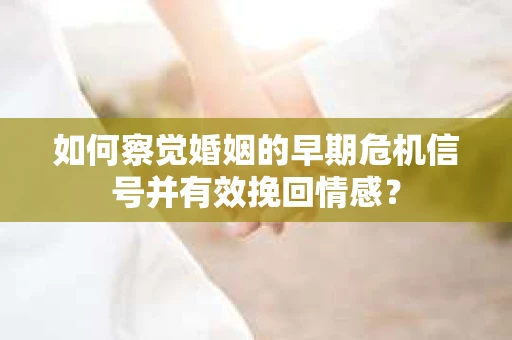 如何察觉婚姻的早期危机信号并有效挽回情感？