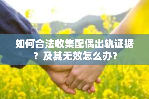 如何合法收集配偶出轨证据?及其无效怎么办? 如何合法收集配偶出轨证据?及其无效怎么办?
