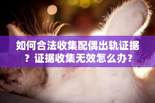 如何合法收集配偶出轨证据？证据收集无效怎么办？