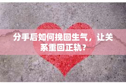 分手后如何挽回生气，让关系重回正轨？