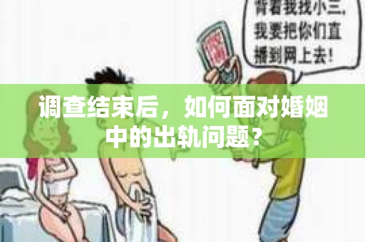 调查结束后,如何面对婚姻中的出轨问题? 调查结束后,如何面对婚姻中的出轨问题?