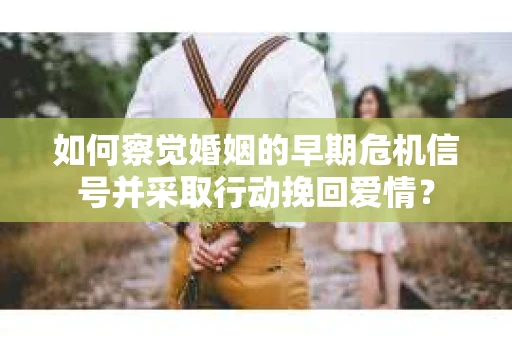 如何察觉婚姻的早期危机信号并采取行动挽回爱情? 如何察觉婚姻的早期危机信号并采取行动挽回爱情?
