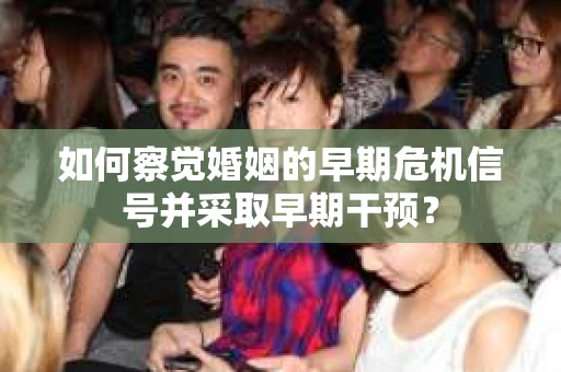 如何察觉婚姻的早期危机信号并采取早期干预? 如何察觉婚姻的早期危机信号并采取早期干预?