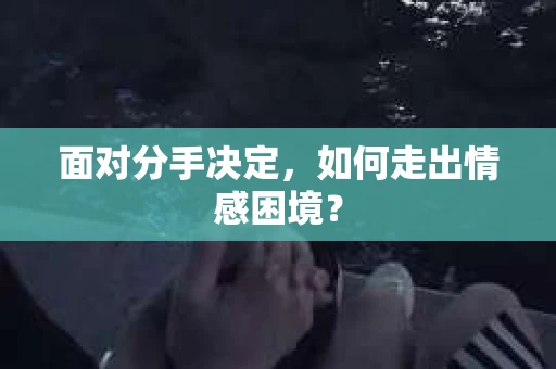 面对分手决定,如何走出情感困境? 面对分手决定,如何走出情感困境?